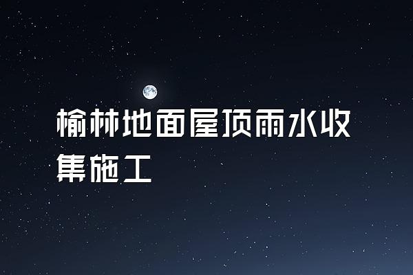 榆林地面屋顶雨水收集施工