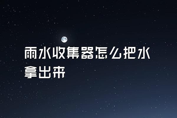 雨水收集器怎么把水拿出来