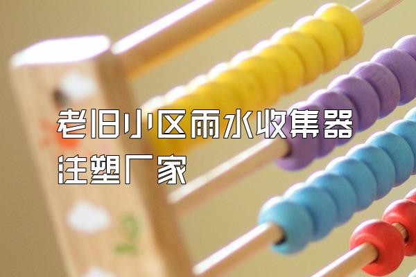 老旧小区雨水收集器注塑厂家