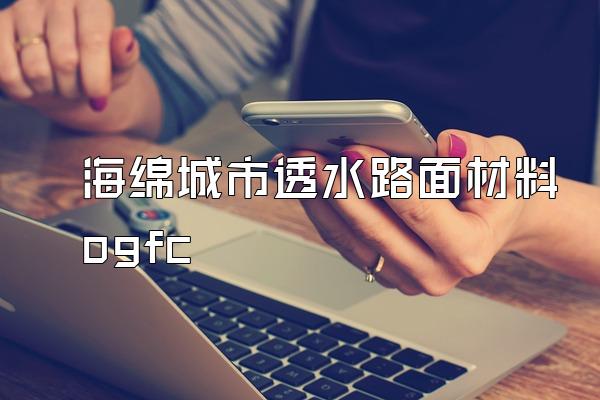 海绵城市透水路面材料ogfc